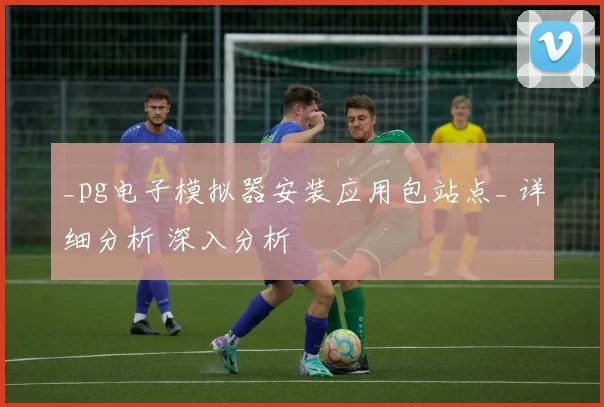 _pg电子模拟器安装应用包站点_ 详细分析 深入分析