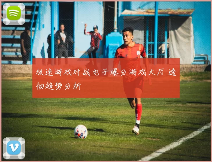 极速游戏对战电子爆分游戏大厅 透彻趋势分析