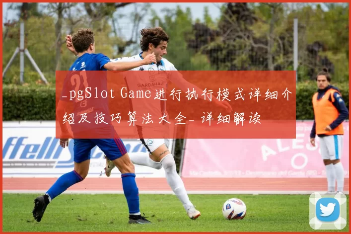 _pgSlot Game进行执行模式详细介绍及技巧算法大全_ 详细解读