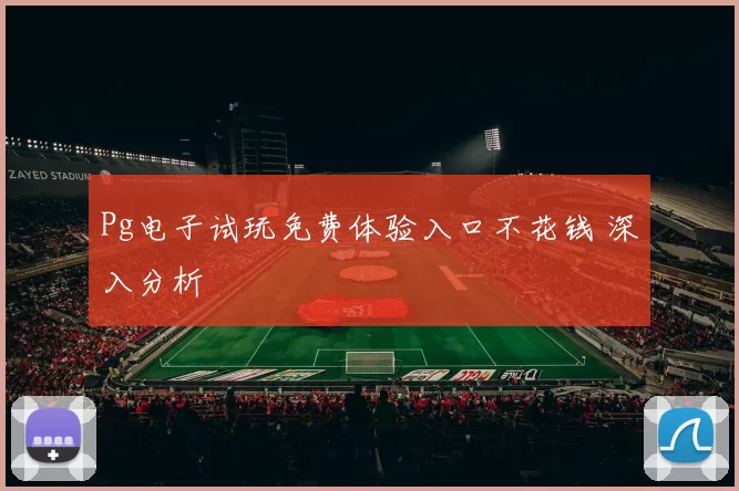 Pg电子试玩免费体验入口不花钱 深入分析