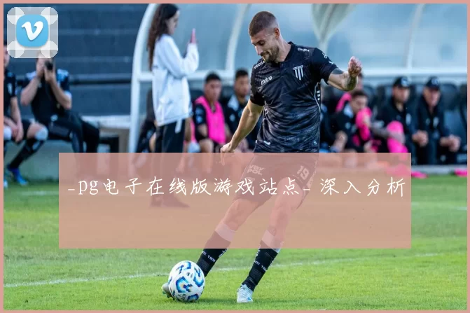 _pg电子在线版游戏站点_ 深入分析