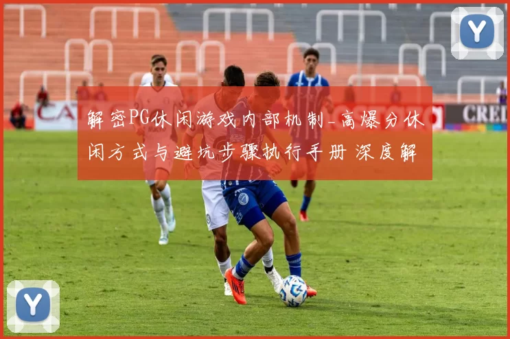 解密PG休闲游戏内部机制_高爆分休闲方式与避坑步骤执行手册 深度解析