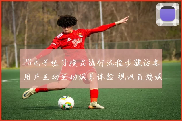 PG电子练习模式执行流程步骤访客用户互动互动娱乐体验 视讯直播娱乐2