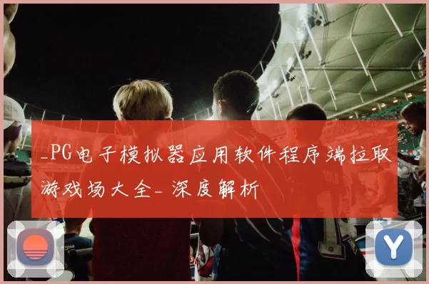 _PG电子模拟器应用软件程序端拉取游戏场大全_ 深度解析