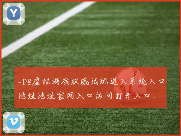 _pg虚拟游戏权威试玩进入系统入口地址地址官网入口访问打开入口_