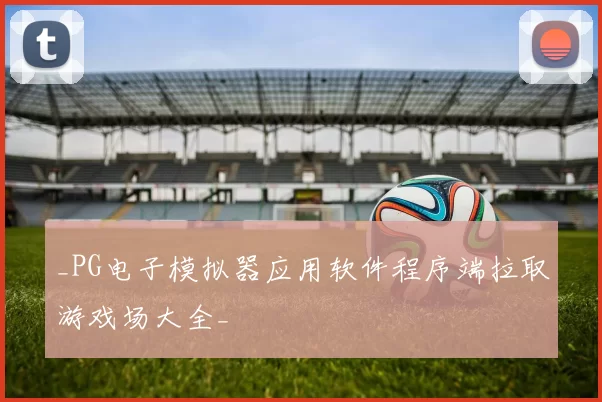 _PG电子模拟器应用软件程序端拉取游戏场大全_