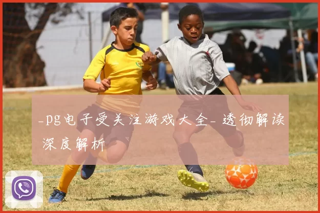 _pg电子受关注游戏大全_ 透彻解读 深度解析
