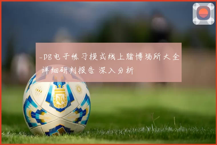 _pg电子练习模式线上赌博场所大全 详细研判报告 深入分析