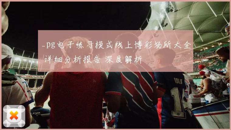_pg电子练习模式线上博彩场所大全 详细分析报告 深度解析