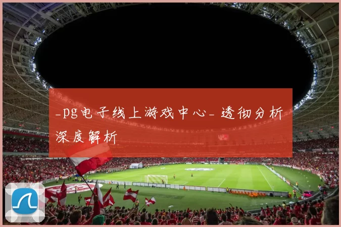 _pg电子线上游戏中心_ 透彻分析 深度解析
