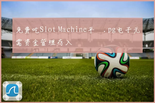 免费吃Slot Machine平臺.pg电子无需资金管理存入