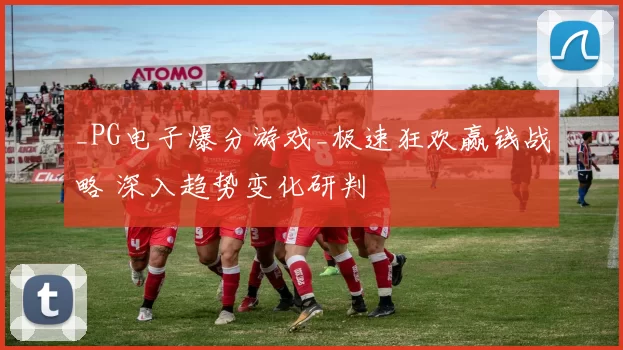 _PG电子爆分游戏_极速狂欢赢钱战略 深入趋势变化研判