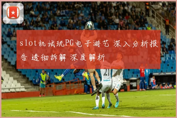 slot机试玩PG电子游艺 深入分析报告 透彻拆解 深度解析