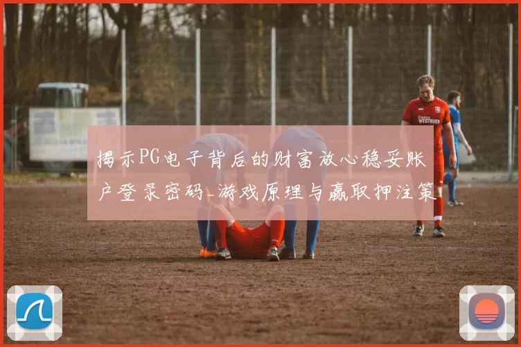 揭示PG电子背后的财富放心稳妥账户登录密码_游戏原理与赢取押注策略详细拆解