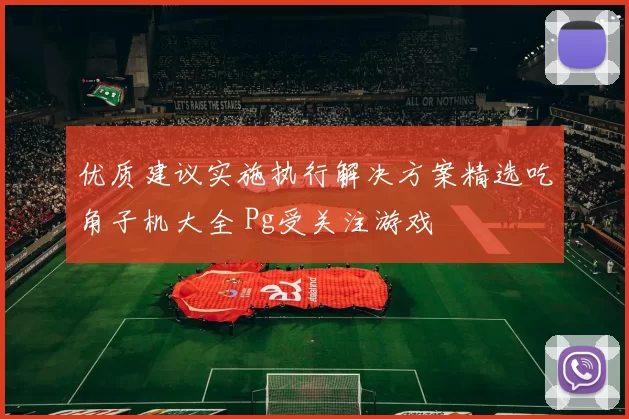 优质建议实施执行解决方案精选吃角子机大全 Pg受关注游戏