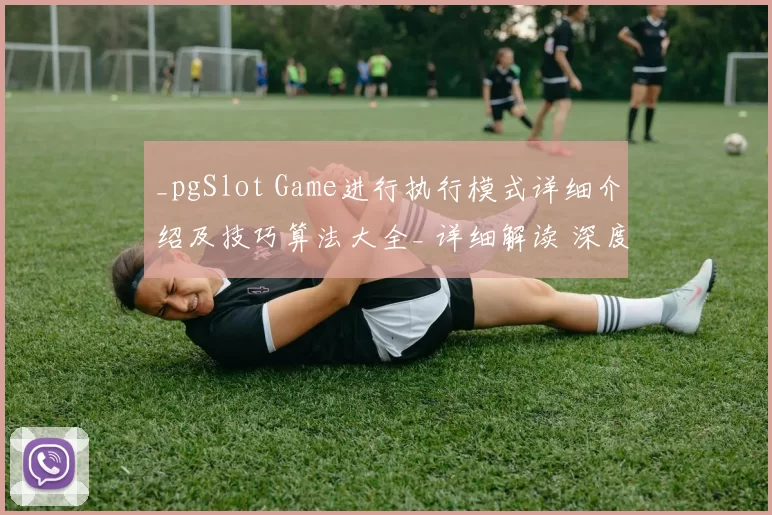 _pgSlot Game进行执行模式详细介绍及技巧算法大全_ 详细解读 深度解析