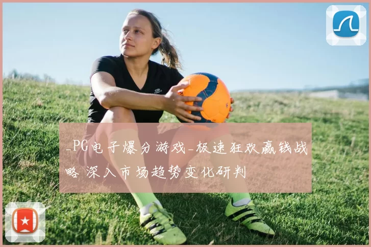 _PG电子爆分游戏_极速狂欢赢钱战略 深入市场趋势变化研判