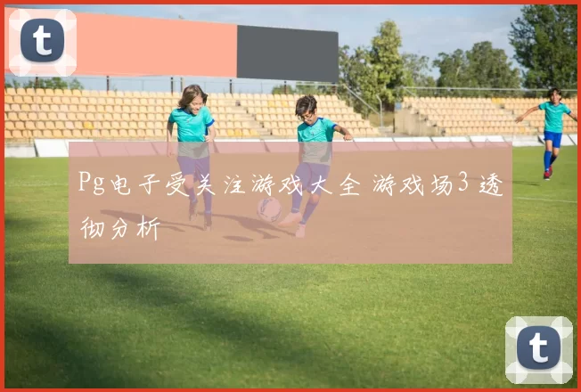 Pg电子受关注游戏大全 游戏场3 透彻分析