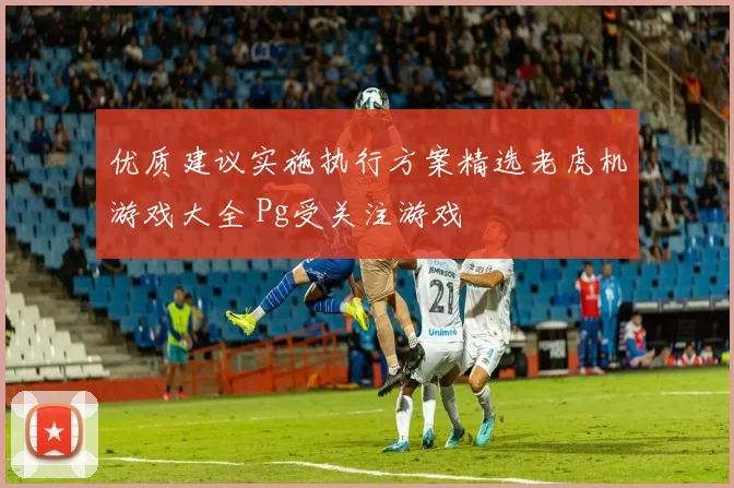 优质建议实施执行方案精选老虎机游戏大全 Pg受关注游戏